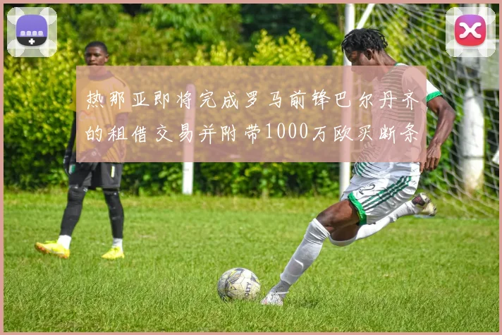 热那亚即将完成罗马前锋巴尔丹齐的租借交易并附带1000万欧买断条款