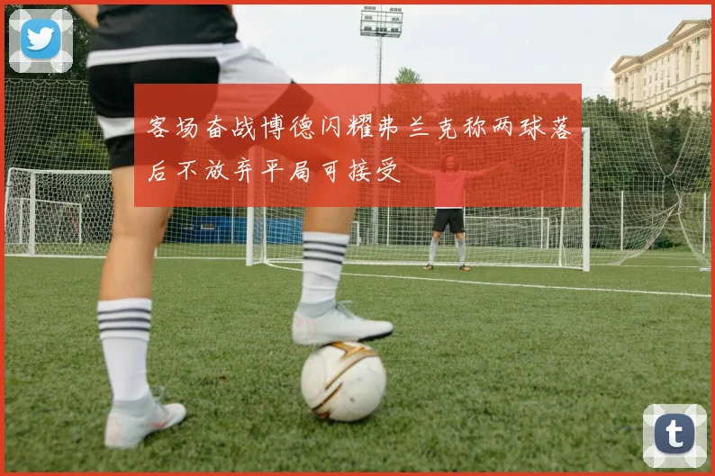 客场奋战博德闪耀弗兰克称两球落后不放弃平局可接受