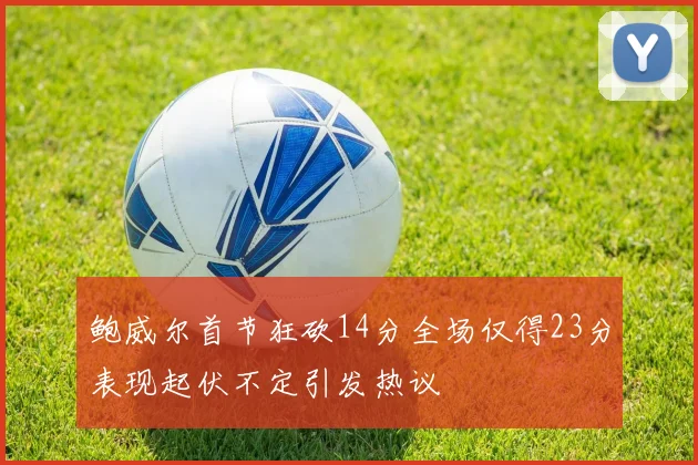鲍威尔首节狂砍14分全场仅得23分表现起伏不定引发热议