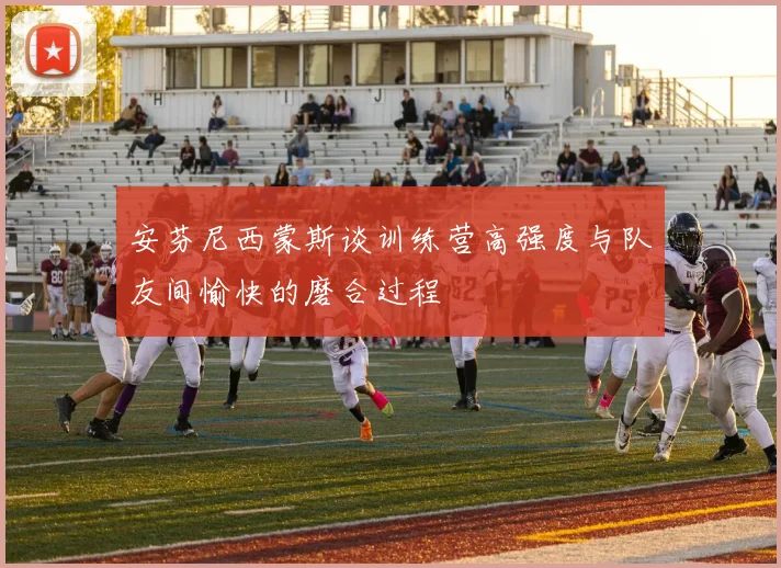 安芬尼西蒙斯谈训练营高强度与队友间愉快的磨合过程