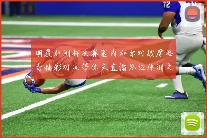 明晨非洲杯决赛塞内加尔对战摩洛哥精彩对决等你来直播见证非洲之王的诞生