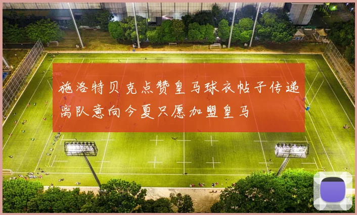 施洛特贝克点赞皇马球衣帖子传递离队意向今夏只愿加盟皇马