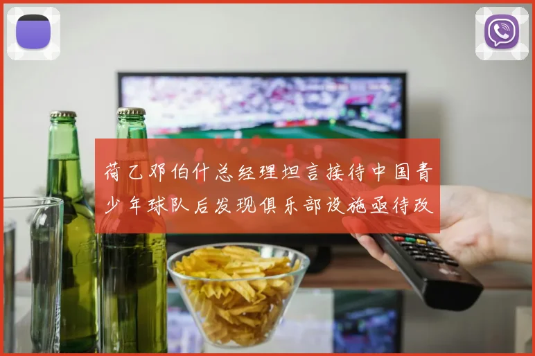荷乙邓伯什总经理坦言接待中国青少年球队后发现俱乐部设施亟待改善