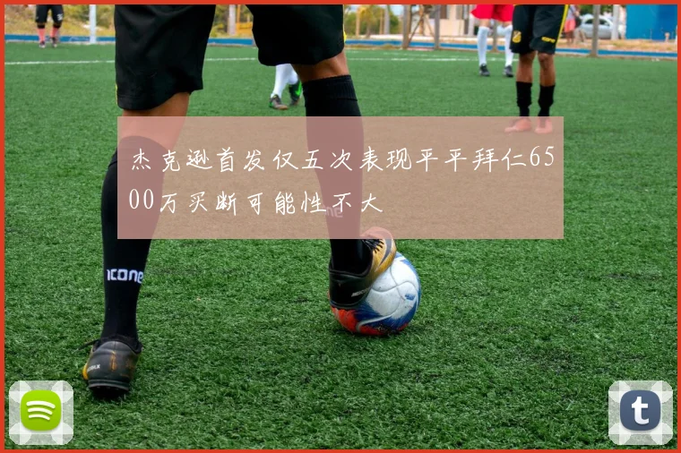 杰克逊首发仅五次表现平平拜仁6500万买断可能性不大