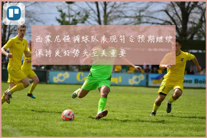 西蒙尼强调球队表现符合预期继续保持良好势头至关重要