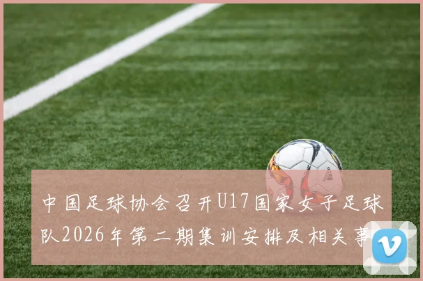 中国足球协会召开U17国家女子足球队2026年第二期集训安排及相关事项通知