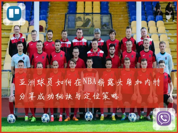 亚洲球员如何在NBA崭露头角加内特分享成功秘诀与定位策略