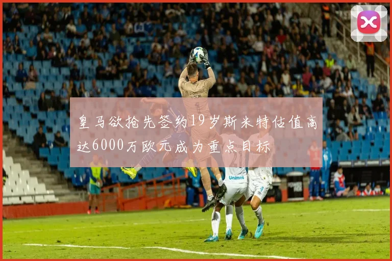 皇马欲抢先签约19岁斯米特估值高达6000万欧元成为重点目标