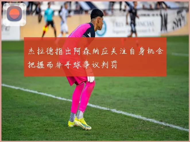 杰拉德指出阿森纳应关注自身机会把握而非手球争议判罚