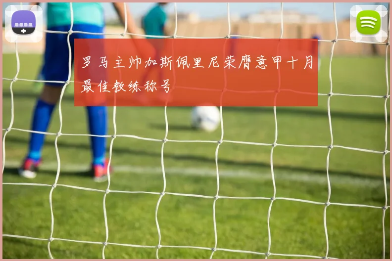 罗马主帅加斯佩里尼荣膺意甲十月最佳教练称号