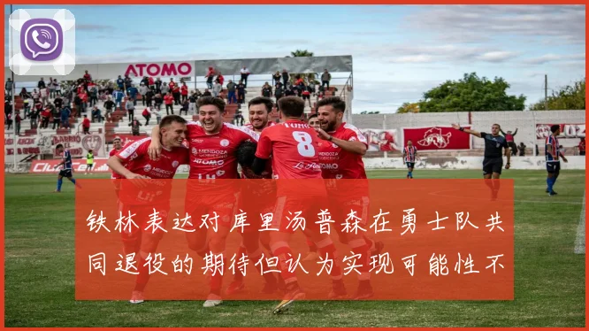 铁林表达对库里汤普森在勇士队共同退役的期待但认为实现可能性不大
