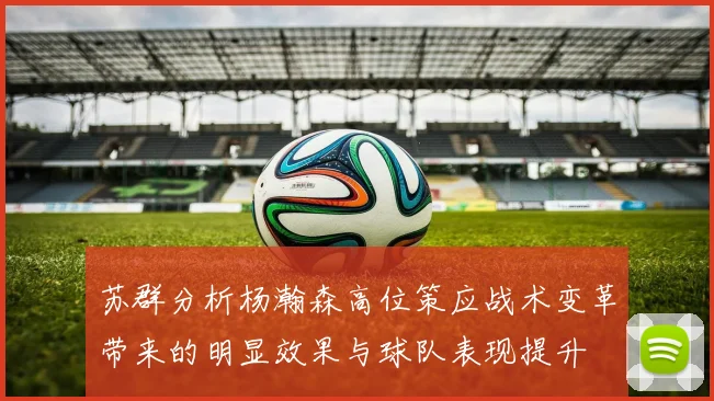 苏群分析杨瀚森高位策应战术变革带来的明显效果与球队表现提升