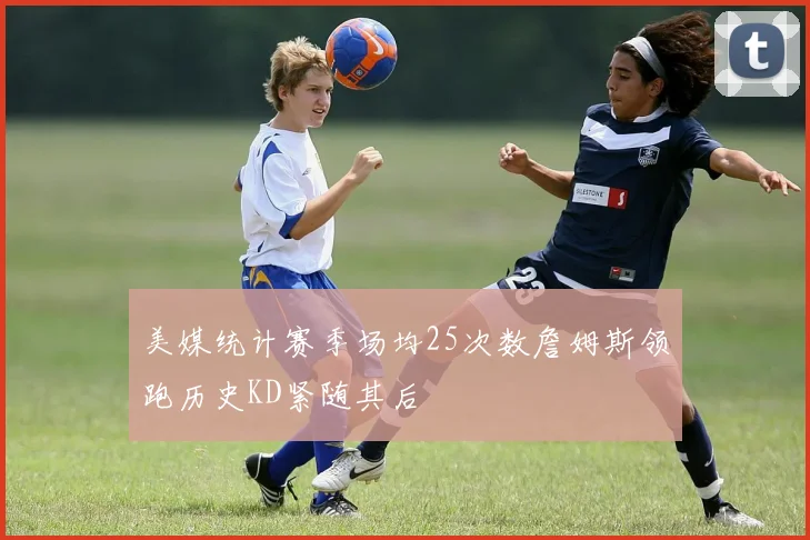 美媒统计赛季场均25次数詹姆斯领跑历史KD紧随其后