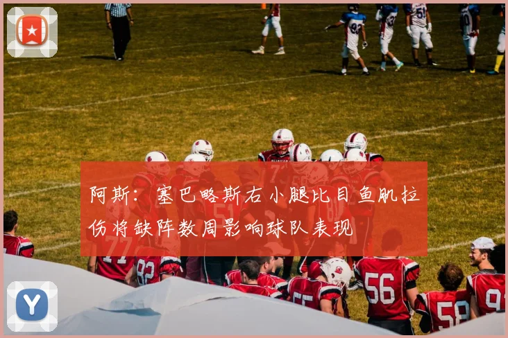 阿斯：塞巴略斯右小腿比目鱼肌拉伤将缺阵数周影响球队表现