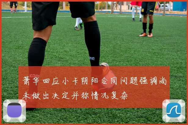 萧华回应小卡阴阳合同问题强调尚未做出决定并称情况复杂